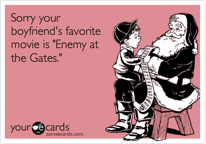 Sorry your
boyfriend's favorite
movie is "Enemy at
the Gates."