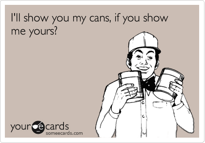 I'll show you my cans, if you show me yours?