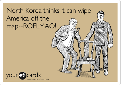 North Korea thinks it can wipe
America off the
map--ROFLMAO!