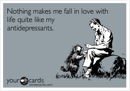 Nothing makes me fall in love with life quite like my
antidepressants.