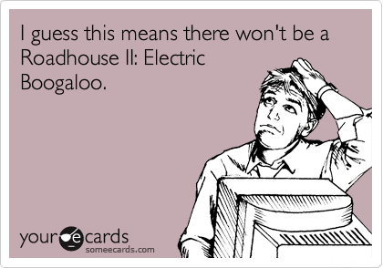 I guess this means there won't be a Roadhouse II: Electric
Boogaloo.