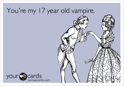 You're my 17 year old vampire.