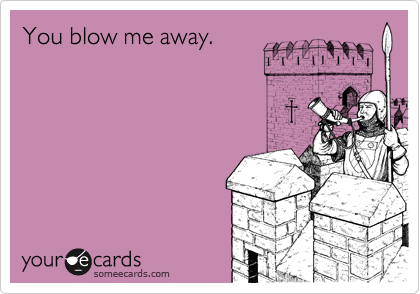 You blow me away.