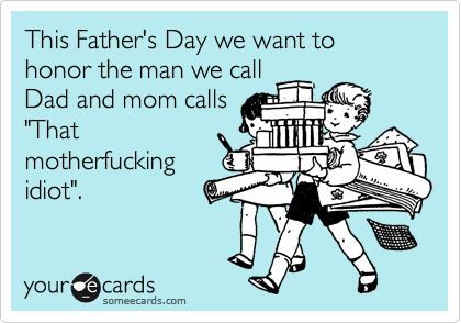 This Father's Day we want to honor the man we call
Dad and mom calls
"That
motherfucking
idiot".