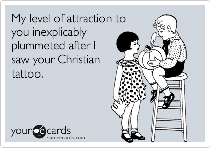 My level of attraction to
you inexplicably
plummeted after I
saw your Christian
tattoo.