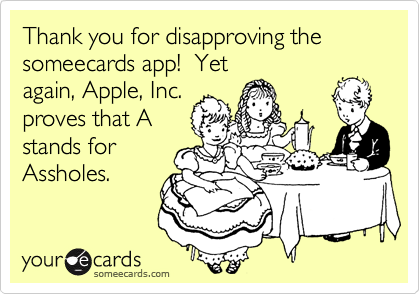 Thank you for disapproving the someecards app!  Yet
again, Apple, Inc.
proves that A
stands for
Assholes.