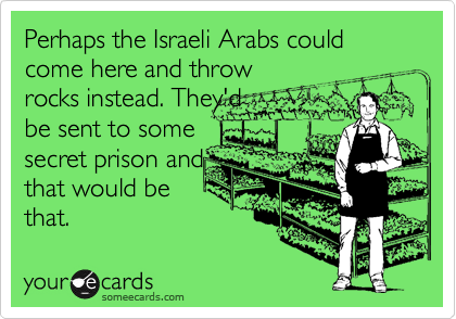 Perhaps the Israeli Arabs could come here and throwrocks instead. They'dbe sent to somesecret prison andthat would bethat.