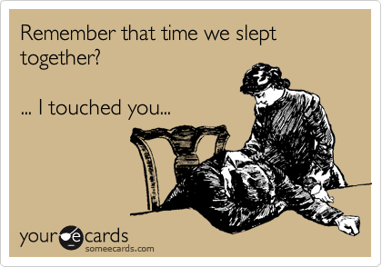 Remember that time we slept together?

... I touched you...