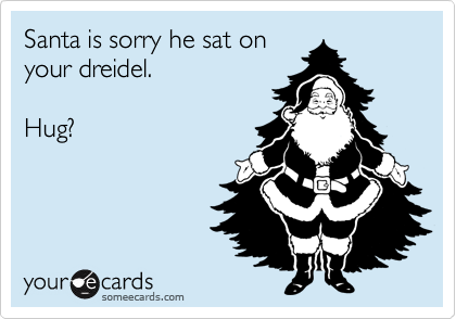 Santa is sorry he sat on
your dreidel.

Hug?

