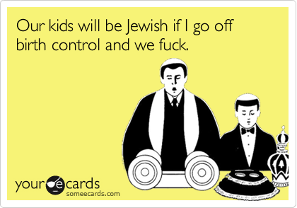 Our kids will be Jewish if I go off birth control and we fuck.