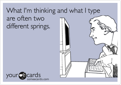 What I'm thinking and what I type are often two
different springs.