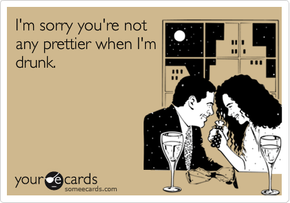 I'm sorry you're notany prettier when I'mdrunk.