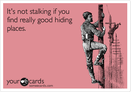 It's not stalking if you
find really good hiding
places.
