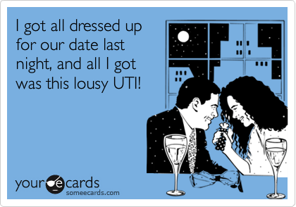 I got all dressed up
for our date last
night, and all I got
was this lousy UTI!