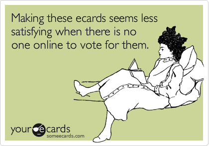 Making these ecards seems less satisfying when there is no
one online to vote for them.