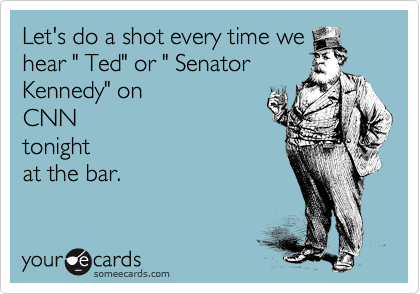Let's do a shot every time we
hear " Ted" or " Senator
Kennedy" on
CNN
tonight
at the bar.