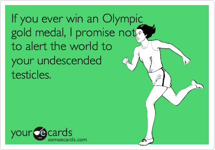 If you ever win an Olympic 
gold medal, I promise not
to alert the world to
your undescended
testicles.