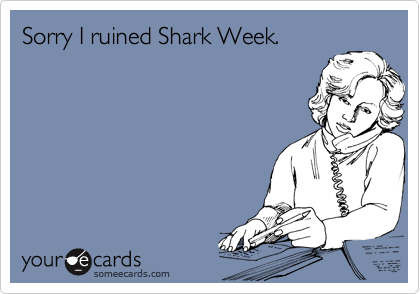 Sorry I ruined Shark Week.