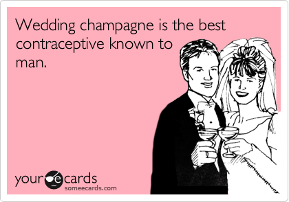 Wedding champagne is the best contraceptive known to
man.