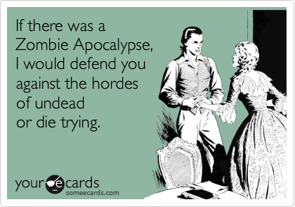 If there was a 
Zombie Apocalypse, 
I would defend you
against the hordes
of undead
or die trying.