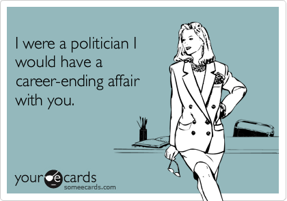 
I were a politician I
would have a
career-ending affair
with you.