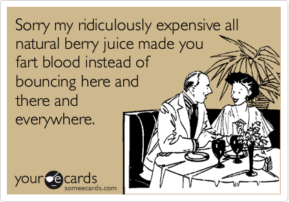 Sorry my ridiculously expensive all natural berry juice made you
fart blood instead of
bouncing here and
there and
everywhere. 