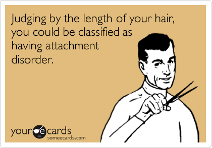 Judging by the length of your hair,
you could be classified as
having attachment
disorder.