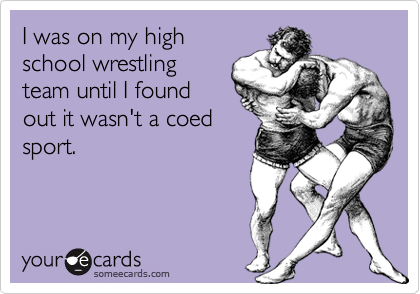 I was on my high
school wrestling
team until I found
out it wasn't a coed
sport.