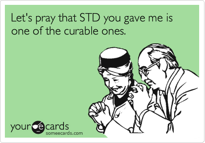 Let's pray that STD you gave me is one of the curable ones.