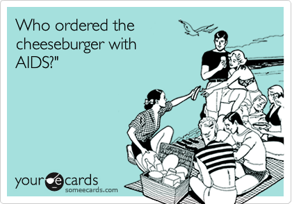 Who ordered the
cheeseburger with
AIDS?"