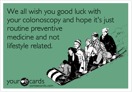 We all wish you good luck with your colonoscopy and hope it's just routine preventivemedicine and notlifestyle related.