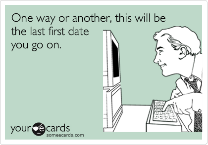 One way or another, this will be the last first date
you go on.
