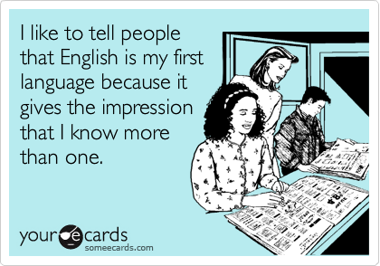 I like to tell people
that English is my first
language because it
gives the impression
that I know more
than one.
