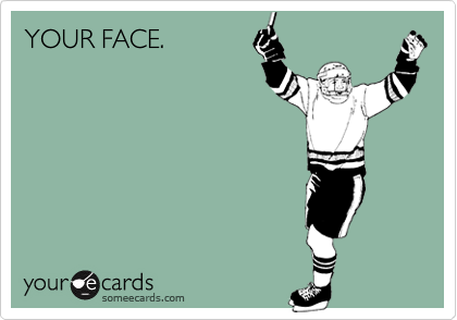 YOUR FACE.