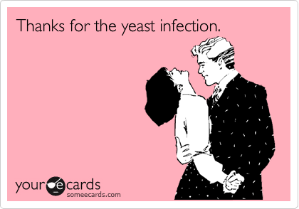 Thanks for the yeast infection.