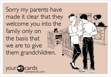 Sorry my parents have
made it clear that
welcome you into the
family only on
the basis that 
we are to give
them grandchildren.