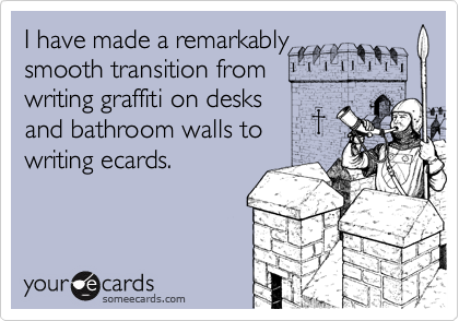 I have made a remarkablysmooth transition fromwriting graffiti on desksand bathroom walls towriting ecards.