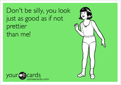 Don't be silly, you look
just as good as if not
prettier
than me! 