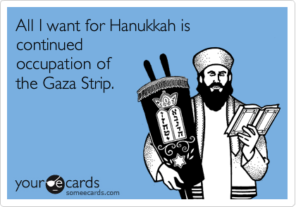 All I want for Hanukkah is continued
occupation of
the Gaza Strip.