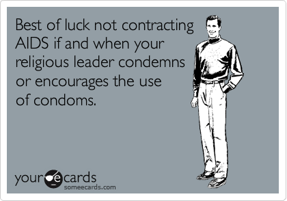 Best of luck not contracting 
AIDS if and when your
religious leader condemns
or encourages the use 
of condoms. 