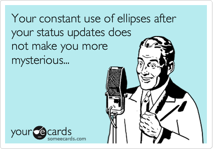 Your constant use of ellipses after your status updates does
not make you more 
mysterious...