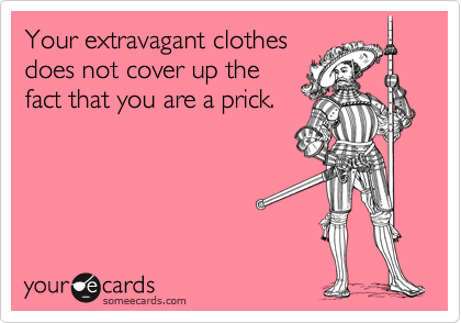 Your extravagant clothes
does not cover up the
fact that you are a prick.