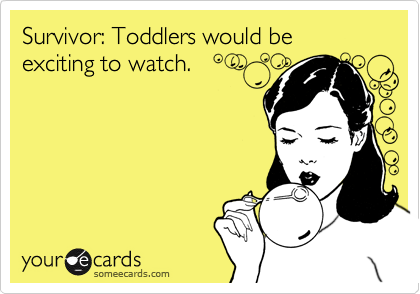 Survivor: Toddlers would be exciting to watch.