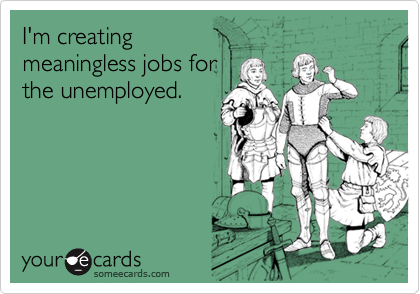 I'm creatingmeaningless jobs forthe unemployed.