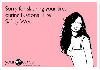 Sorry for slashing your tires
during National Tire
Safety Week.