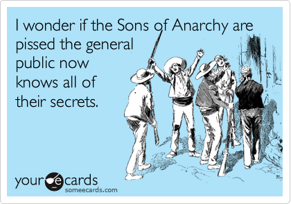 I wonder if the Sons of Anarchy are pissed the general
public now
knows all of
their secrets.