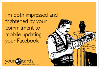 I'm both impressed andfrightened by yourcommitment to mobile updatingyour Facebook.