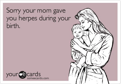 Sorry your mom gaveyou herpes during yourbirth.