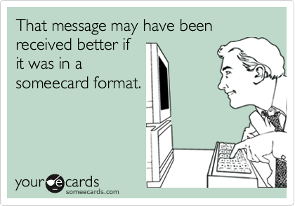 That message may have been received better if
it was in a
someecard format.