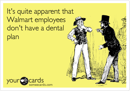 It's quite apparent that
Walmart employees
don't have a dental
plan